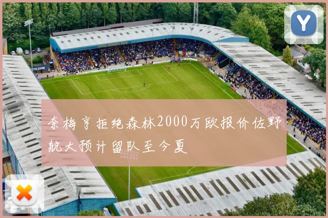奈梅亨拒绝森林2000万欧报价佐野航大预计留队至今夏