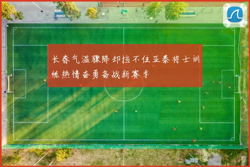长春气温骤降却挡不住亚泰将士训练热情奋勇备战新赛季