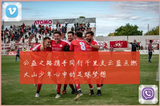 公益之路携手同行千里支云蓝点燃大山少年心中的足球梦想