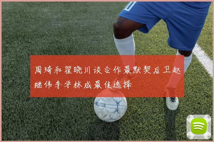 周琦和翟晓川谈合作最默契后卫赵继伟李学林成最佳选择