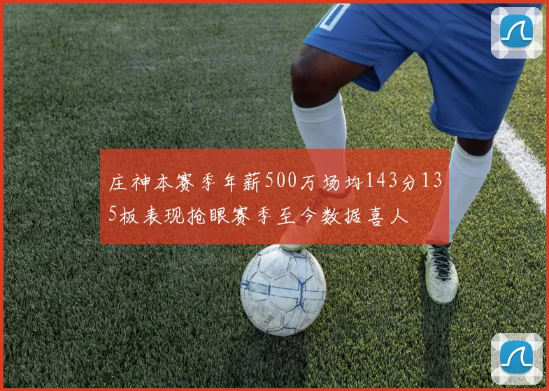 庄神本赛季年薪500万场均143分135板表现抢眼赛季至今数据喜人