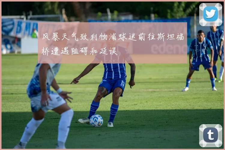 风暴天气致利物浦球迷前往斯坦福桥遭遇阻碍和延误