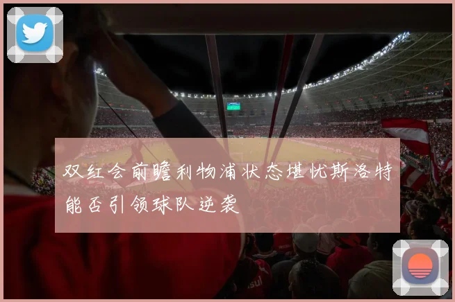 双红会前瞻利物浦状态堪忧斯洛特能否引领球队逆袭