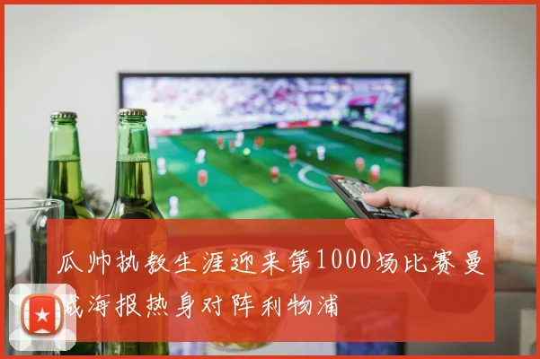 瓜帅执教生涯迎来第1000场比赛曼城海报热身对阵利物浦